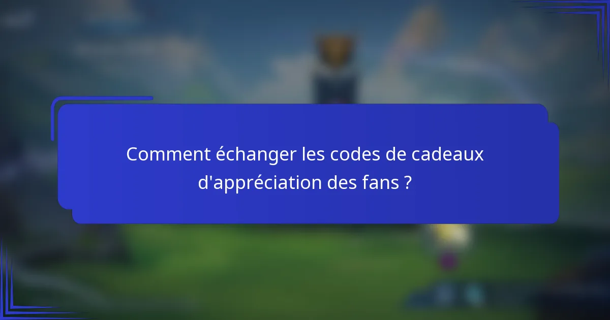 Comment échanger les codes de cadeaux d'appréciation des fans ?