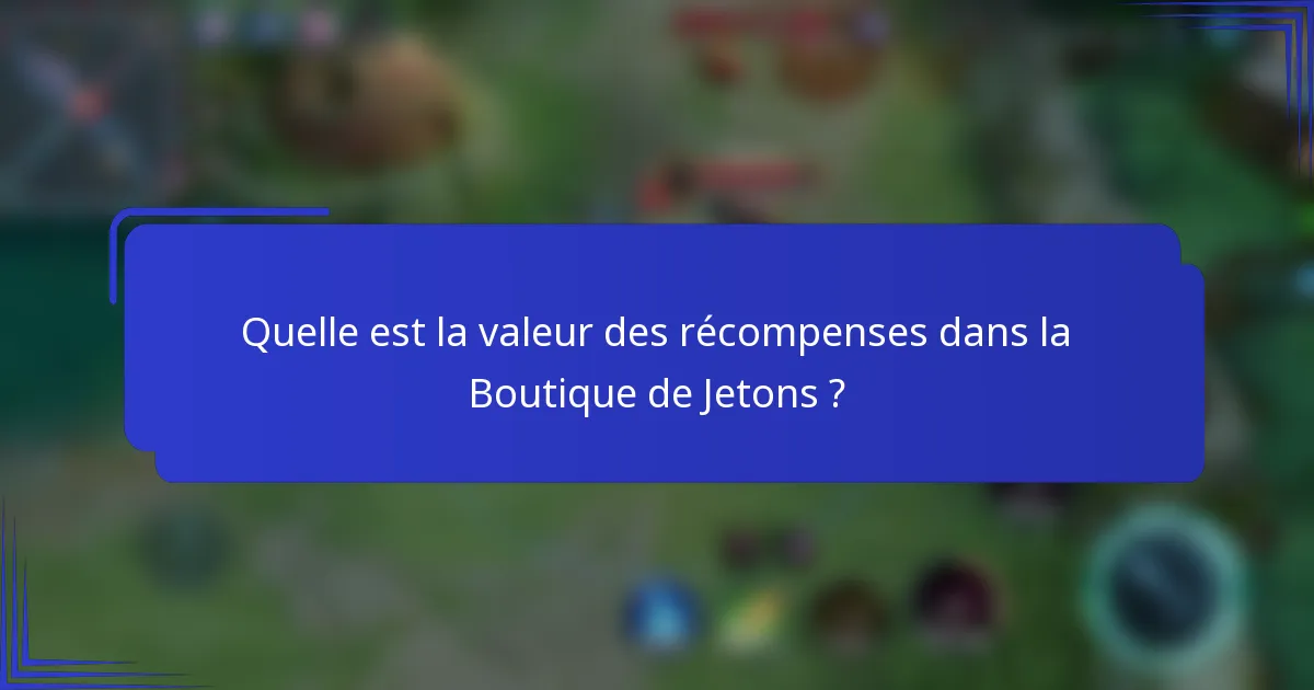 Quelle est la valeur des récompenses dans la Boutique de Jetons ?